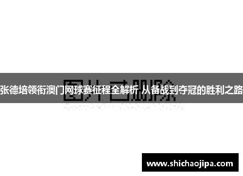 张德培领衔澳门网球赛征程全解析 从备战到夺冠的胜利之路